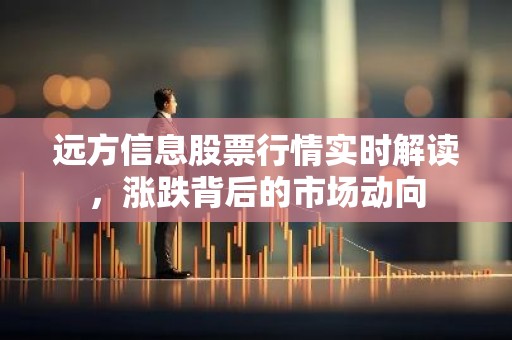 远方信息股票行情实时解读，涨跌背后的市场动向