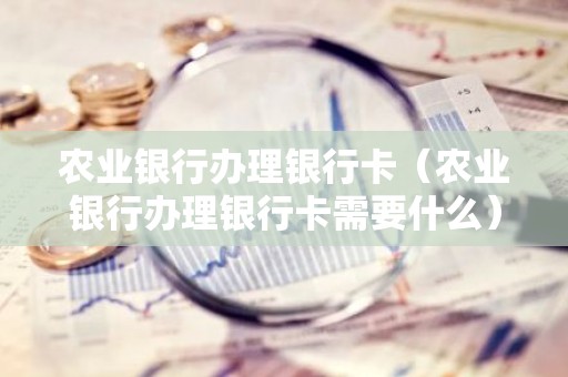 农业银行办理银行卡（农业银行办理银行卡需要什么）