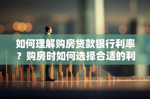 如何理解购房贷款银行利率？购房时如何选择合适的利率？
