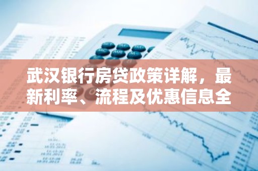 武汉银行房贷政策详解，最新利率、流程及优惠信息全揭秘！