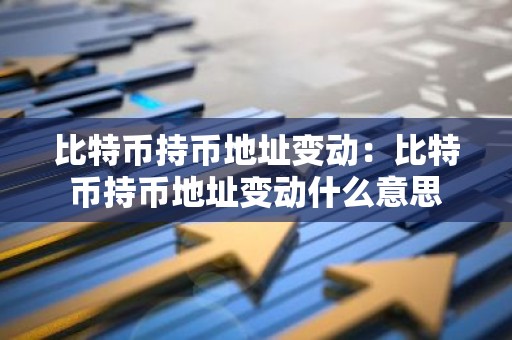 比特币持币地址变动：比特币持币地址变动什么意思