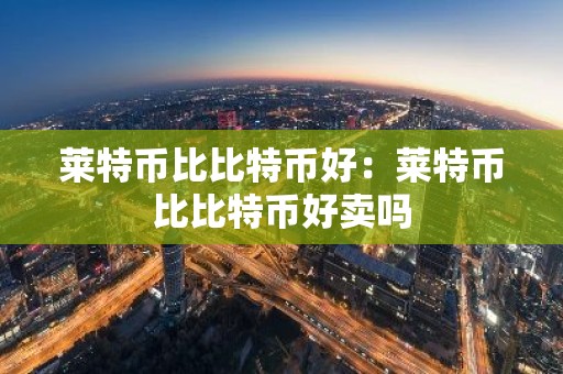 莱特币比比特币好：莱特币比比特币好卖吗