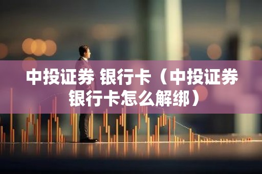 中投证券 银行卡（中投证券 银行卡怎么解绑）