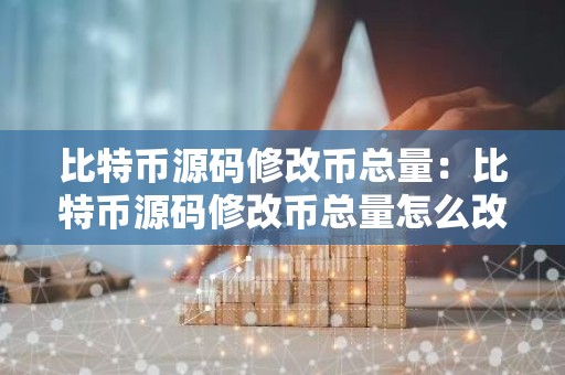 比特币源码修改币总量：比特币源码修改币总量怎么改