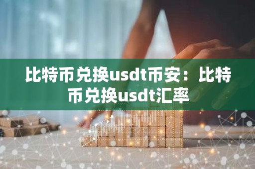 比特币兑换usdt币安：比特币兑换usdt汇率