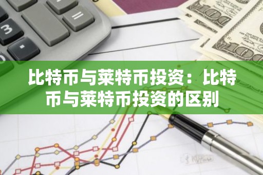 比特币与莱特币投资：比特币与莱特币投资的区别