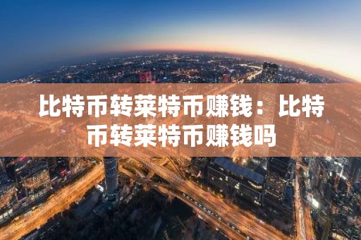 比特币转莱特币赚钱：比特币转莱特币赚钱吗