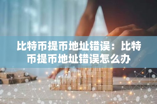 比特币提币地址错误：比特币提币地址错误怎么办