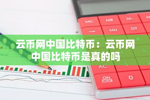云币网中国比特币：云币网中国比特币是真的吗