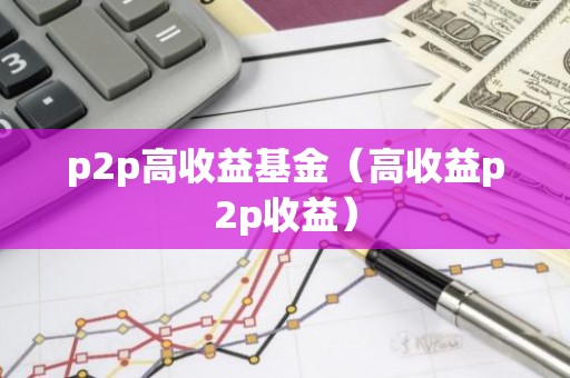 p2p高收益基金（高收益p2p收益）