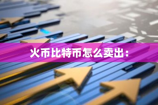 火币比特币怎么卖出：
