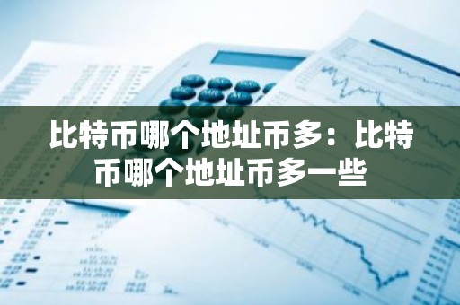 比特币哪个地址币多：比特币哪个地址币多一些