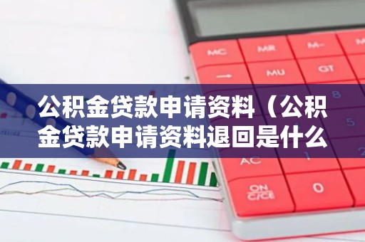 公积金贷款申请资料（公积金贷款申请资料退回是什么意思）