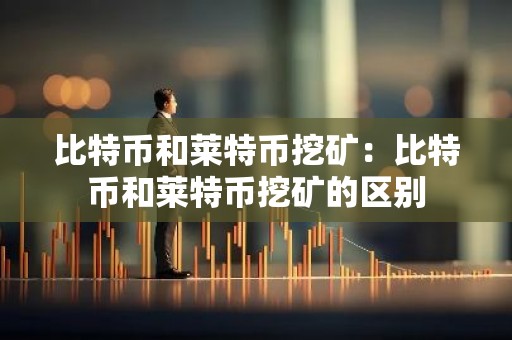 比特币和莱特币挖矿：比特币和莱特币挖矿的区别