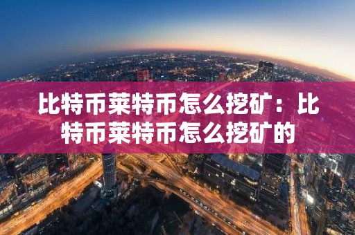 比特币莱特币怎么挖矿：比特币莱特币怎么挖矿的