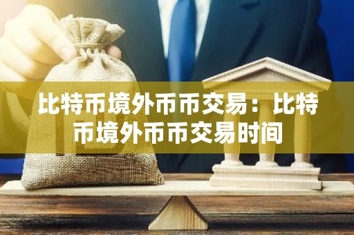 比特币境外币币交易：比特币境外币币交易时间