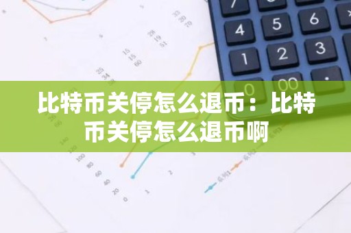 比特币关停怎么退币：比特币关停怎么退币啊