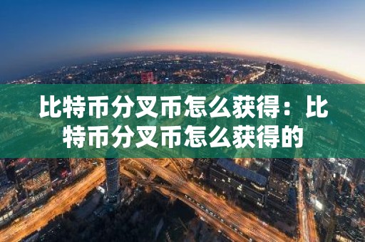 比特币分叉币怎么获得：比特币分叉币怎么获得的
