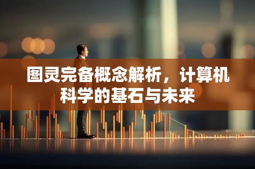 图灵完备概念解析，计算机科学的基石与未来