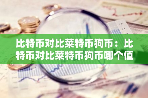 比特币对比莱特币狗币：比特币对比莱特币狗币哪个值钱