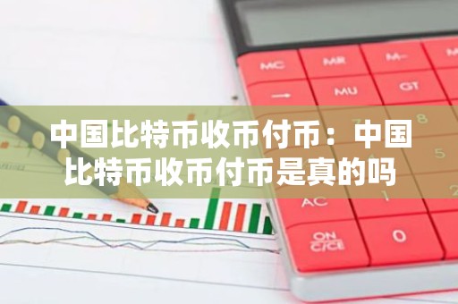中国比特币收币付币：中国比特币收币付币是真的吗