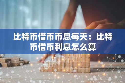 比特币借币币息每天：比特币借币利息怎么算