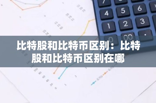 比特股和比特币区别：比特股和比特币区别在哪