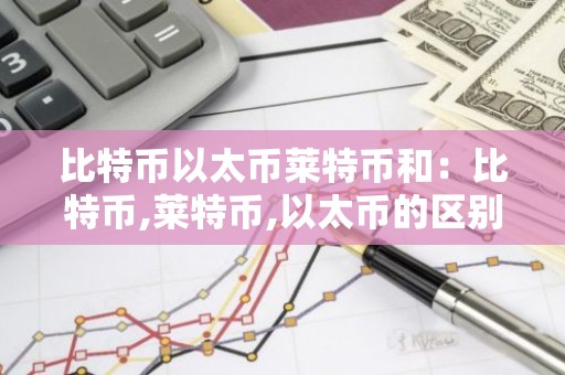 比特币以太币莱特币和：比特币,莱特币,以太币的区别