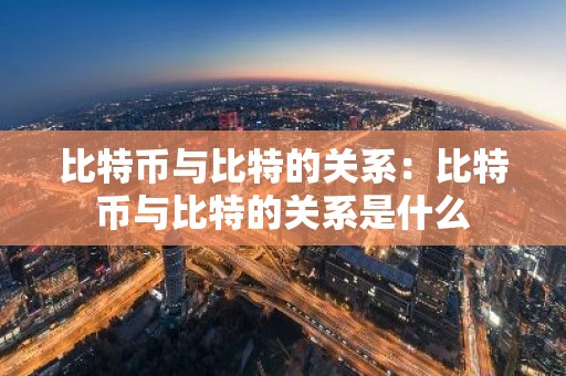比特币与比特的关系：比特币与比特的关系是什么