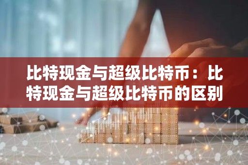 比特现金与超级比特币：比特现金与超级比特币的区别