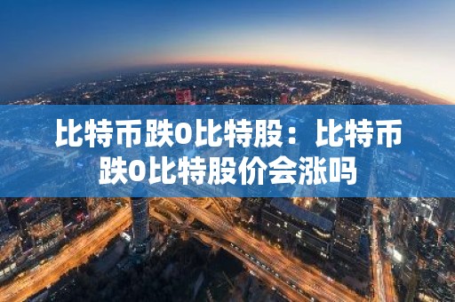 比特币跌0比特股：比特币跌0比特股价会涨吗