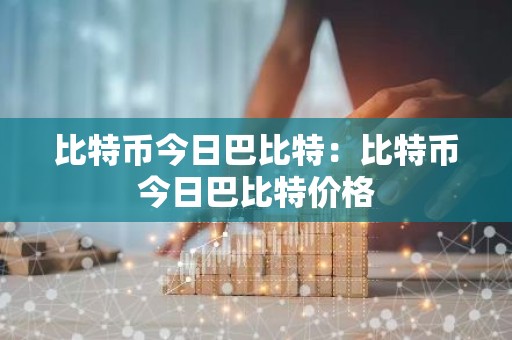 比特币今日巴比特：比特币今日巴比特价格