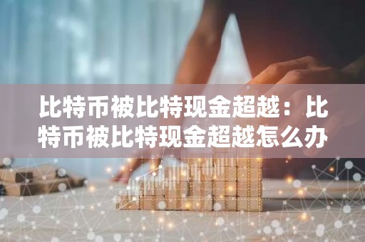 比特币被比特现金超越：比特币被比特现金超越怎么办