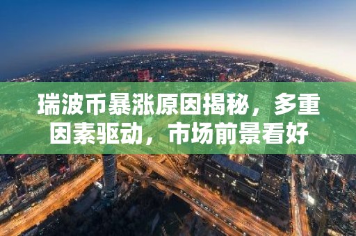 瑞波币暴涨原因揭秘，多重因素驱动，市场前景看好