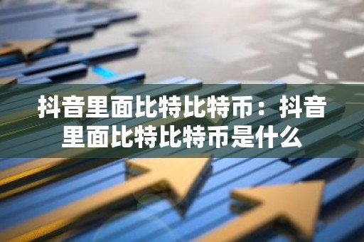 抖音里面比特比特币：抖音里面比特比特币是什么