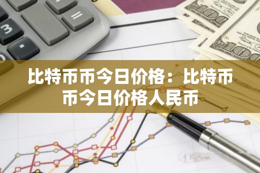 比特币币今日价格：比特币币今日价格人民币
