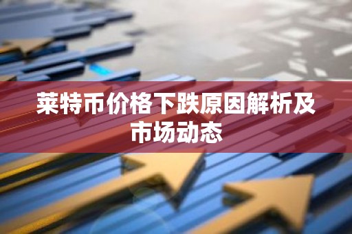 莱特币价格下跌原因解析及市场动态