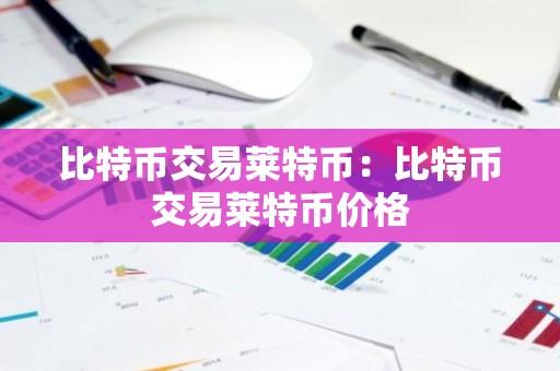 比特币交易莱特币：比特币交易莱特币价格