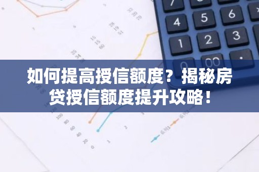 如何提高授信额度？揭秘房贷授信额度提升攻略！