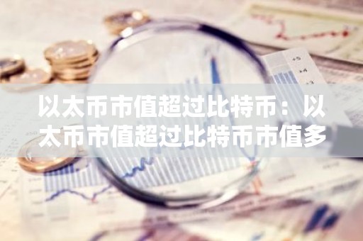 以太币市值超过比特币：以太币市值超过比特币市值多少