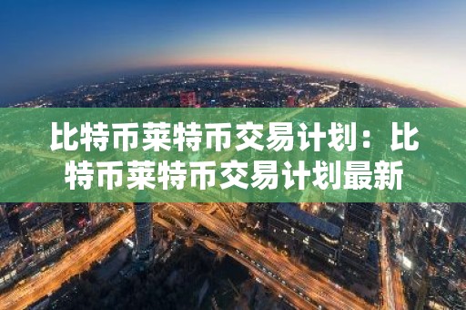 比特币莱特币交易计划：比特币莱特币交易计划最新