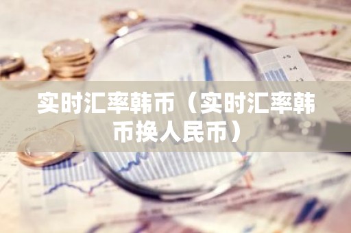 实时汇率韩币（实时汇率韩币换人民币）
