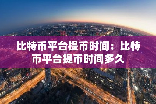 比特币平台提币时间：比特币平台提币时间多久
