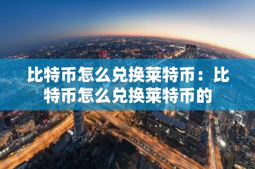 比特币怎么兑换莱特币：比特币怎么兑换莱特币的