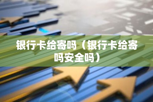 银行卡给寄吗（银行卡给寄吗安全吗）