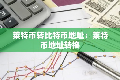 莱特币转比特币地址：莱特币地址转换