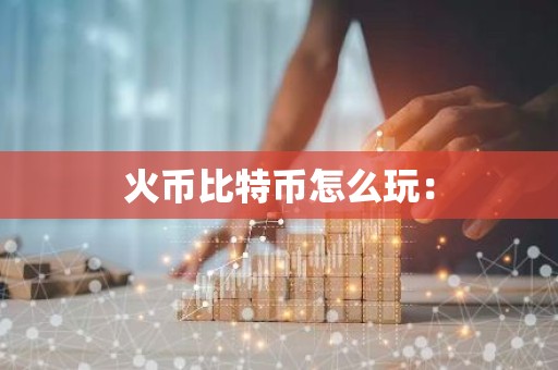 火币比特币怎么玩：