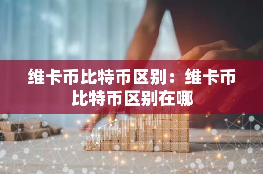 维卡币比特币区别：维卡币比特币区别在哪