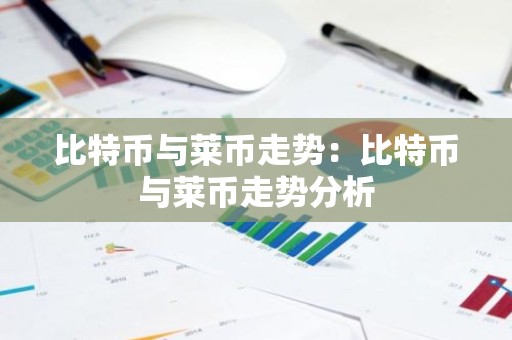 比特币与莱币走势：比特币与莱币走势分析