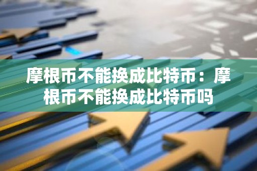 摩根币不能换成比特币：摩根币不能换成比特币吗